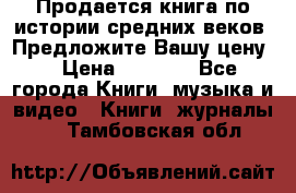 Продается книга по истории средних веков. Предложите Вашу цену! › Цена ­ 5 000 - Все города Книги, музыка и видео » Книги, журналы   . Тамбовская обл.